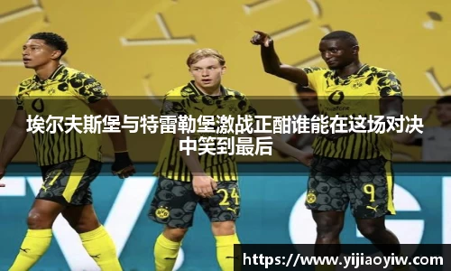 埃尔夫斯堡与特雷勒堡激战正酣谁能在这场对决中笑到最后